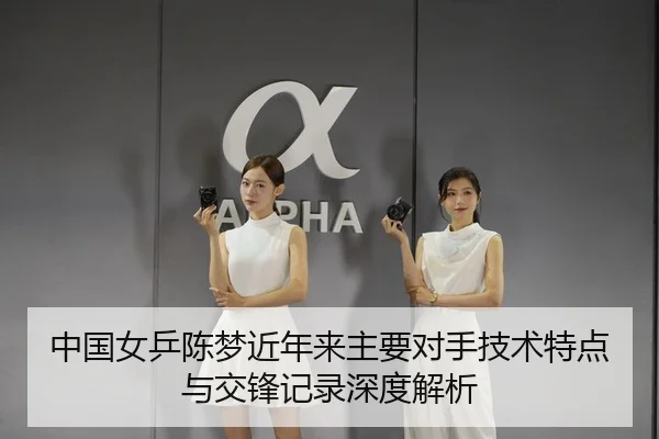 中国女乒陈梦近年来主要对手技术特点与交锋记录深度解析 | suncity